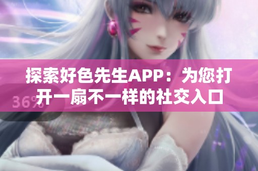 探索好色先生APP：为您打开一扇不一样的社交入口
