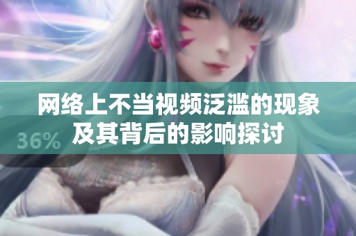 网络上不当视频泛滥的现象及其背后的影响探讨