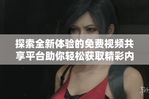 探索全新体验的免费视频共享平台助你轻松获取精彩内容