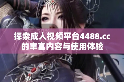 探索成人视频平台4488.cc的丰富内容与使用体验