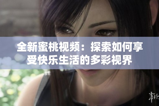 全新蜜桃视频：探索如何享受快乐生活的多彩视界