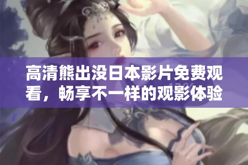 高清熊出没日本影片免费观看，畅享不一样的观影体验与乐趣