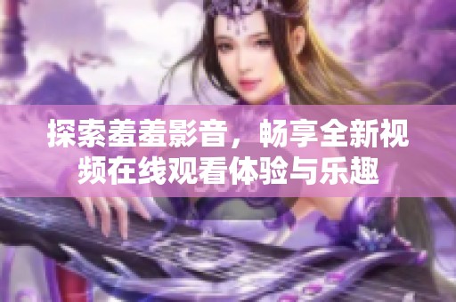 探索羞羞影音，畅享全新视频在线观看体验与乐趣