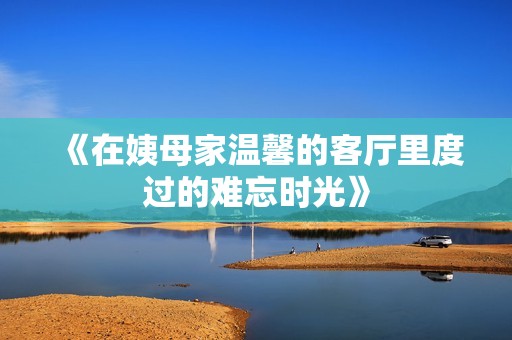 《在姨母家温馨的客厅里度过的难忘时光》
