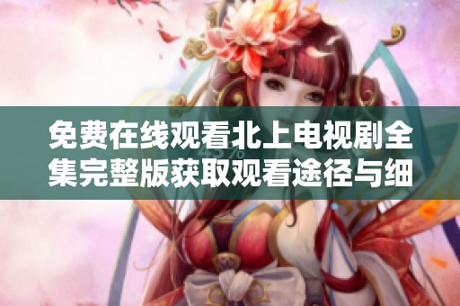 免费在线观看北上电视剧全集完整版获取观看途径与细节分享