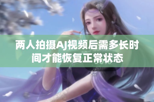 两人拍摄AJ视频后需多长时间才能恢复正常状态