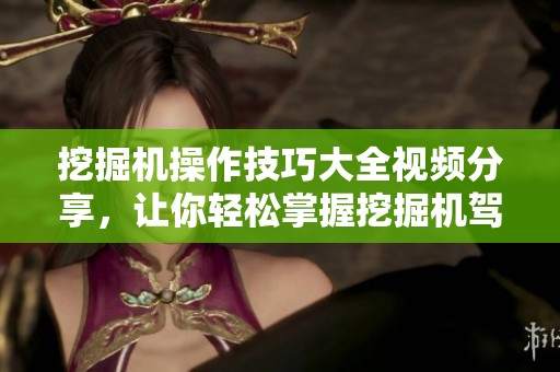 挖掘机操作技巧大全视频分享，让你轻松掌握挖掘机驾驶技术