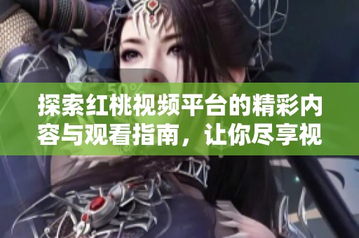 探索红桃视频平台的精彩内容与观看指南，让你尽享视听盛宴