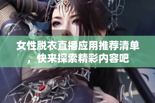 女性脱衣直播应用推荐清单，快来探索精彩内容吧
