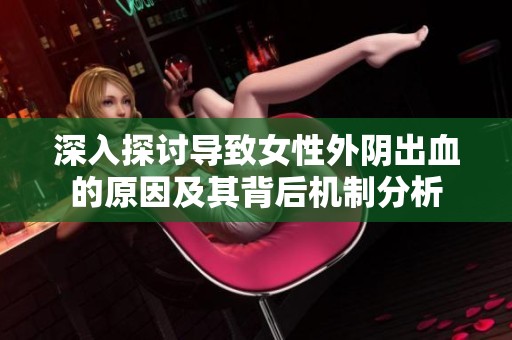 深入探讨导致女性外阴出血的原因及其背后机制分析
