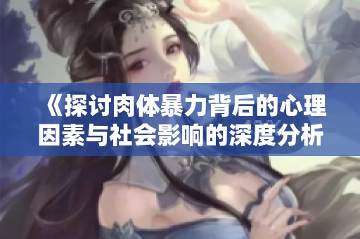 《探讨肉体暴力背后的心理因素与社会影响的深度分析》
