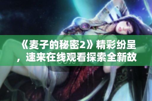 《麦子的秘密2》精彩纷呈，速来在线观看探索全新故事吧