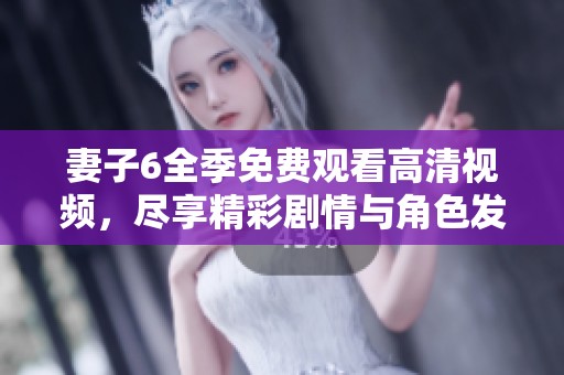 妻子6全季免费观看高清视频，尽享精彩剧情与角色发展