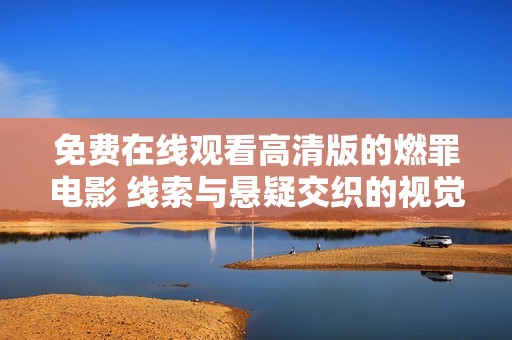 免费在线观看高清版的燃罪电影 线索与悬疑交织的视觉盛宴