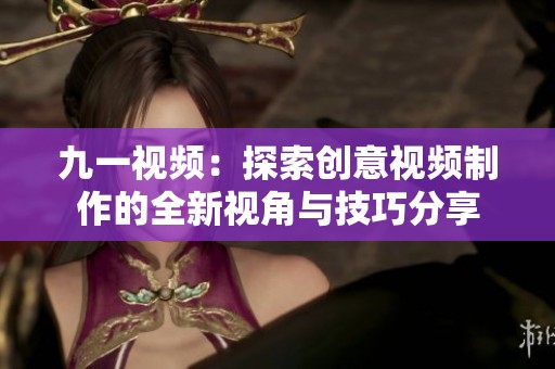 九一视频：探索创意视频制作的全新视角与技巧分享