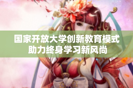 国家开放大学创新教育模式 助力终身学习新风尚