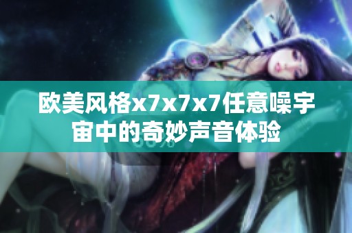 欧美风格x7x7x7任意噪宇宙中的奇妙声音体验