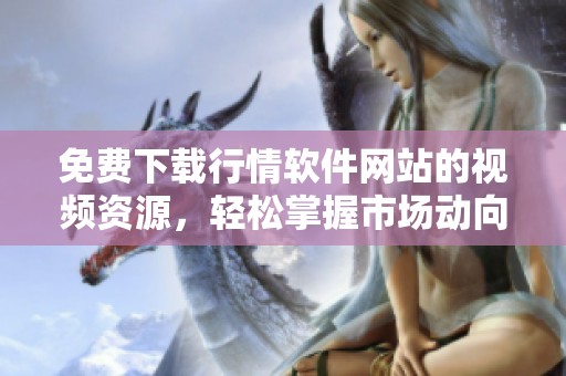 免费下载行情软件网站的视频资源，轻松掌握市场动向与趋势