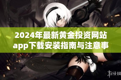 2024年最新黄金投资网站app下载安装指南与注意事项