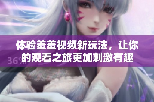 体验羞羞视频新玩法，让你的观看之旅更加刺激有趣