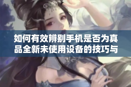 如何有效辨别手机是否为真品全新未使用设备的技巧与方法