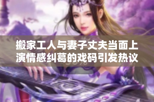 搬家工人与妻子丈夫当面上演情感纠葛的戏码引发热议