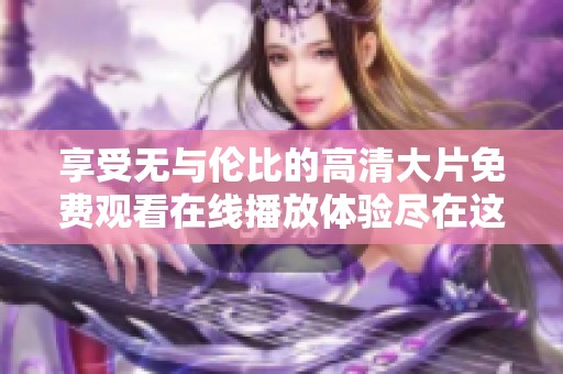 享受无与伦比的高清大片免费观看在线播放体验尽在这里