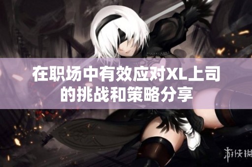在职场中有效应对XL上司的挑战和策略分享