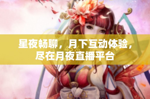 星夜畅聊，月下互动体验，尽在月夜直播平台