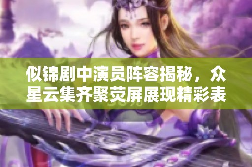 似锦剧中演员阵容揭秘，众星云集齐聚荧屏展现精彩表现