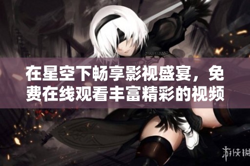 在星空下畅享影视盛宴，免费在线观看丰富精彩的视频内容