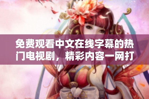 免费观看中文在线字幕的热门电视剧，精彩内容一网打尽