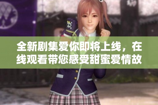 全新剧集爱你即将上线，在线观看带您感受甜蜜爱情故事