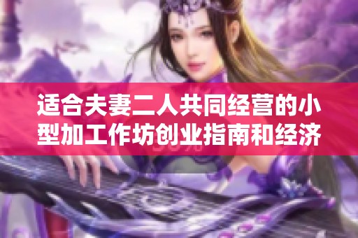 适合夫妻二人共同经营的小型加工作坊创业指南和经济前景分析