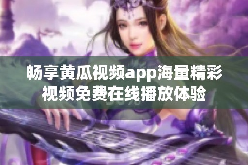 畅享黄瓜视频app海量精彩视频免费在线播放体验