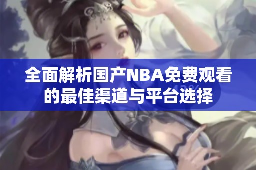全面解析国产NBA免费观看的最佳渠道与平台选择