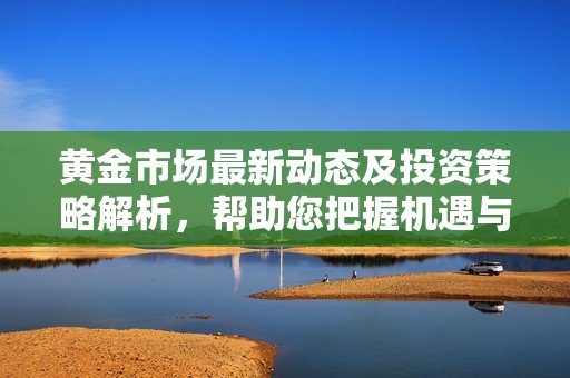 黄金市场最新动态及投资策略解析，帮助您把握机遇与风险