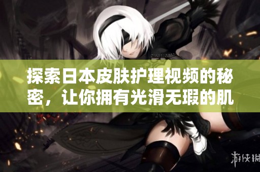 探索日本皮肤护理视频的秘密，让你拥有光滑无瑕的肌肤秘诀
