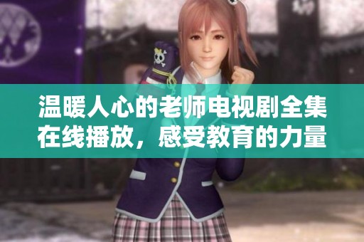 温暖人心的老师电视剧全集在线播放，感受教育的力量与温情