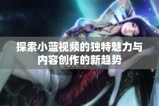 探索小蓝视频的独特魅力与内容创作的新趋势