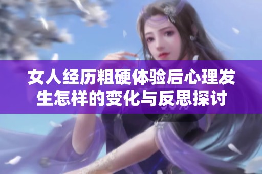 女人经历粗硬体验后心理发生怎样的变化与反思探讨