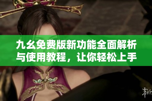 九幺免费版新功能全面解析与使用教程，让你轻松上手体验