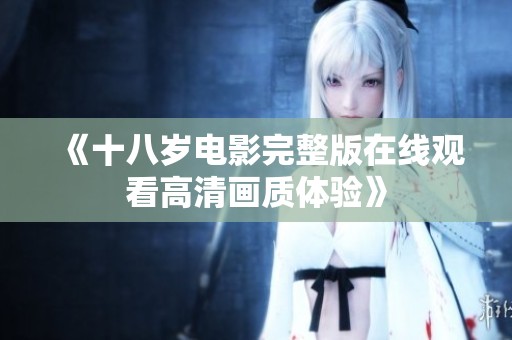 《十八岁电影完整版在线观看高清画质体验》