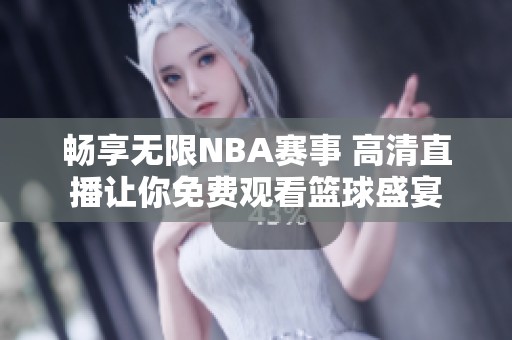 畅享无限NBA赛事 高清直播让你免费观看篮球盛宴