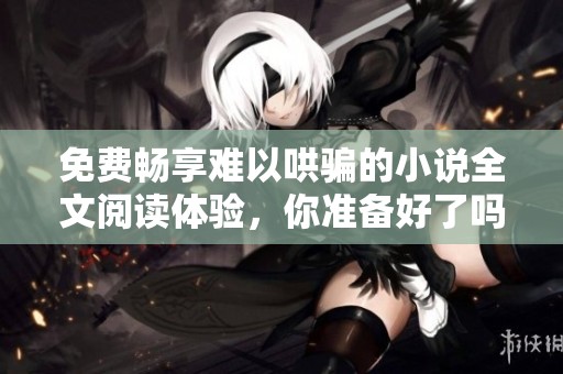 免费畅享难以哄骗的小说全文阅读体验，你准备好了吗