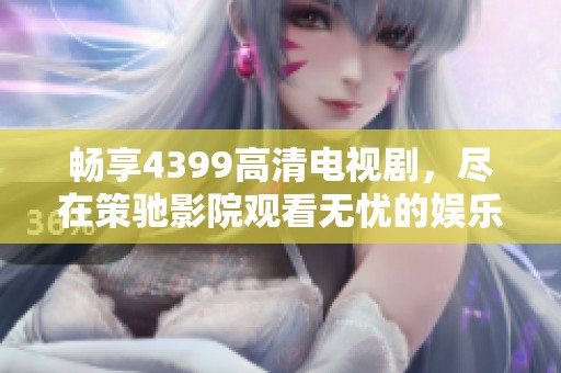 畅享4399高清电视剧，尽在策驰影院观看无忧的娱乐体验