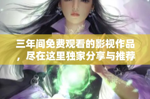 三年间免费观看的影视作品，尽在这里独家分享与推荐