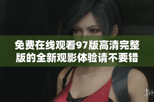 免费在线观看97版高清完整版的全新观影体验请不要错过
