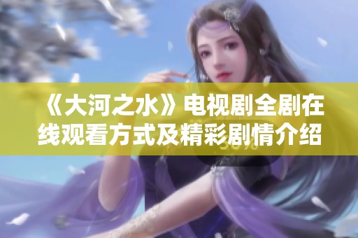 《大河之水》电视剧全剧在线观看方式及精彩剧情介绍分享