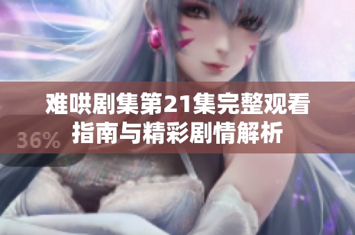 难哄剧集第21集完整观看指南与精彩剧情解析